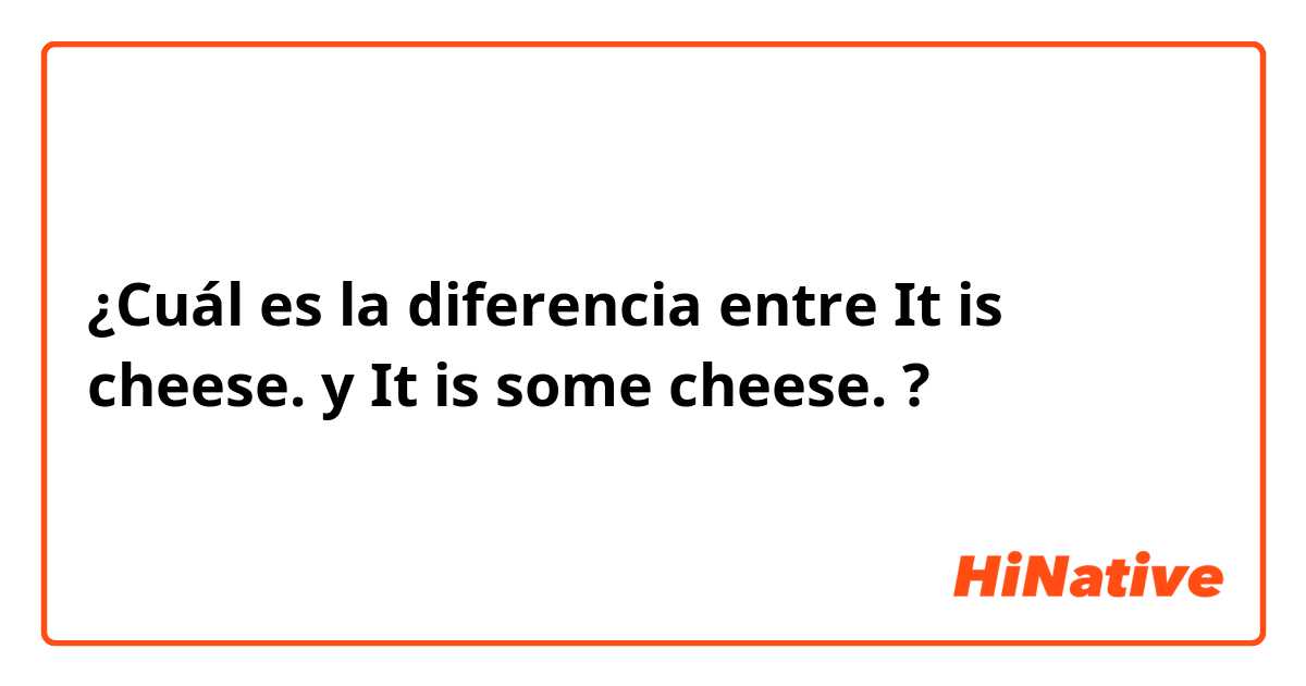 ¿Cuál es la diferencia entre It is cheese. y It is some cheese. ?