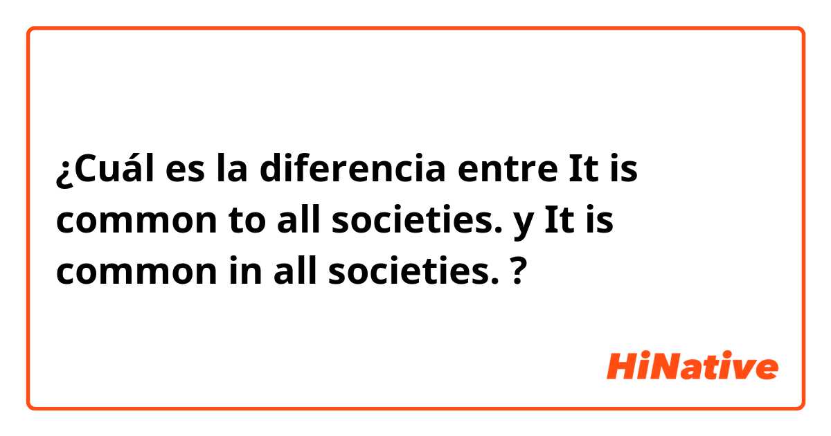 ¿Cuál es la diferencia entre It is common to all societies. y It is common in all societies. ?