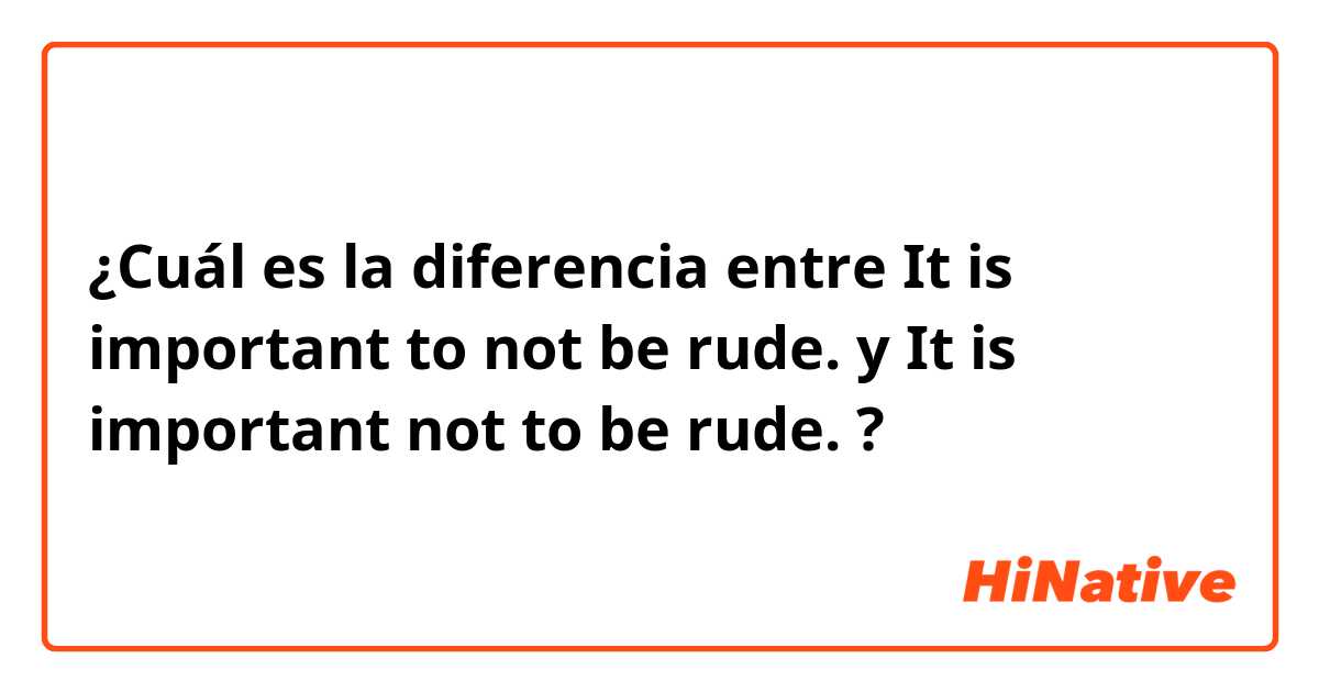 ¿Cuál es la diferencia entre It is important to not be rude. y It is important not to be rude. ?
