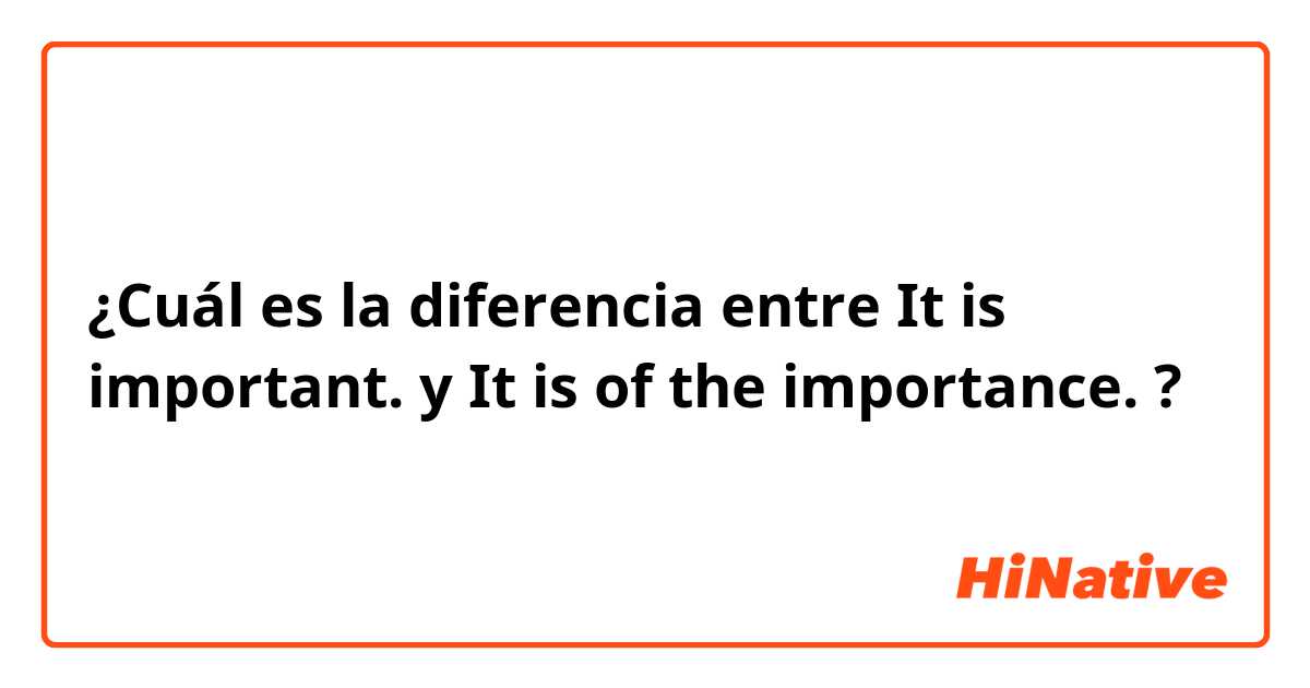 ¿Cuál es la diferencia entre It is important. y It is of the importance. ?
