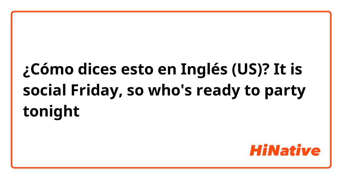 ¿Cómo dices esto en Inglés (US)? It is social Friday, so who's ready to party tonight 