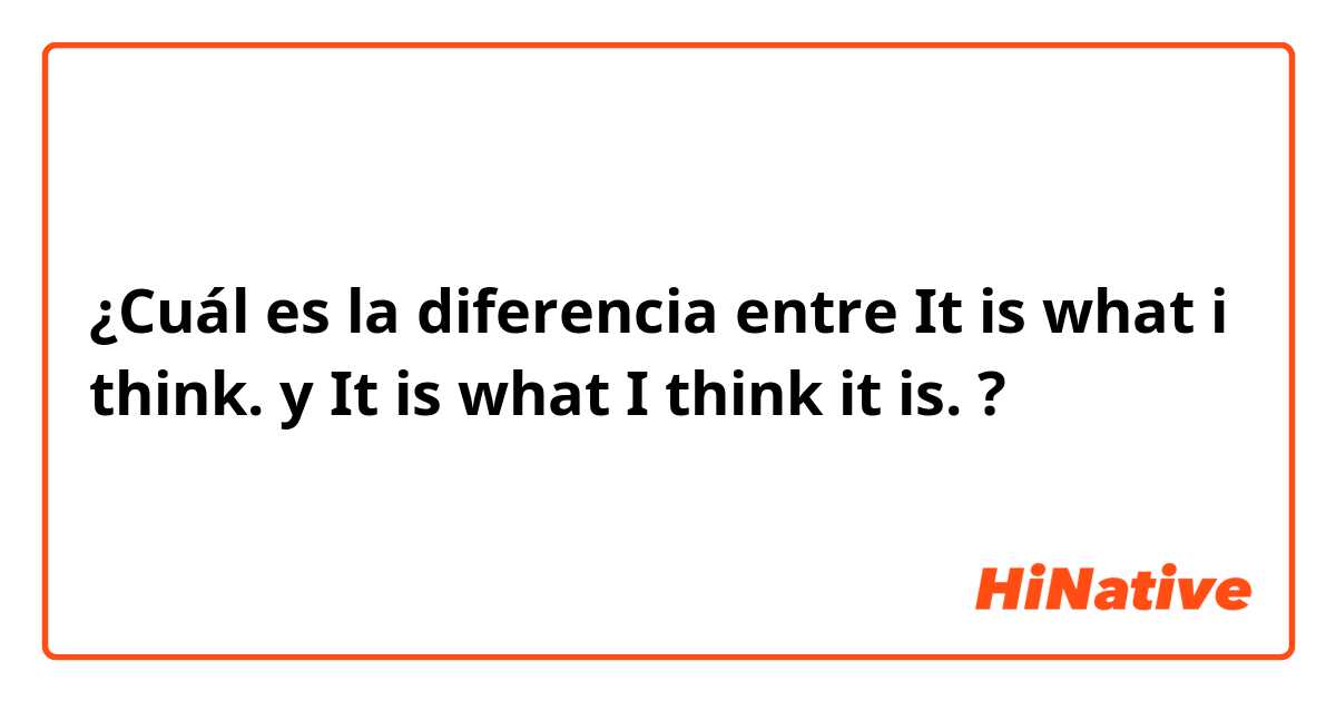 ¿Cuál es la diferencia entre It is what i think. y It is what I think it is. ?