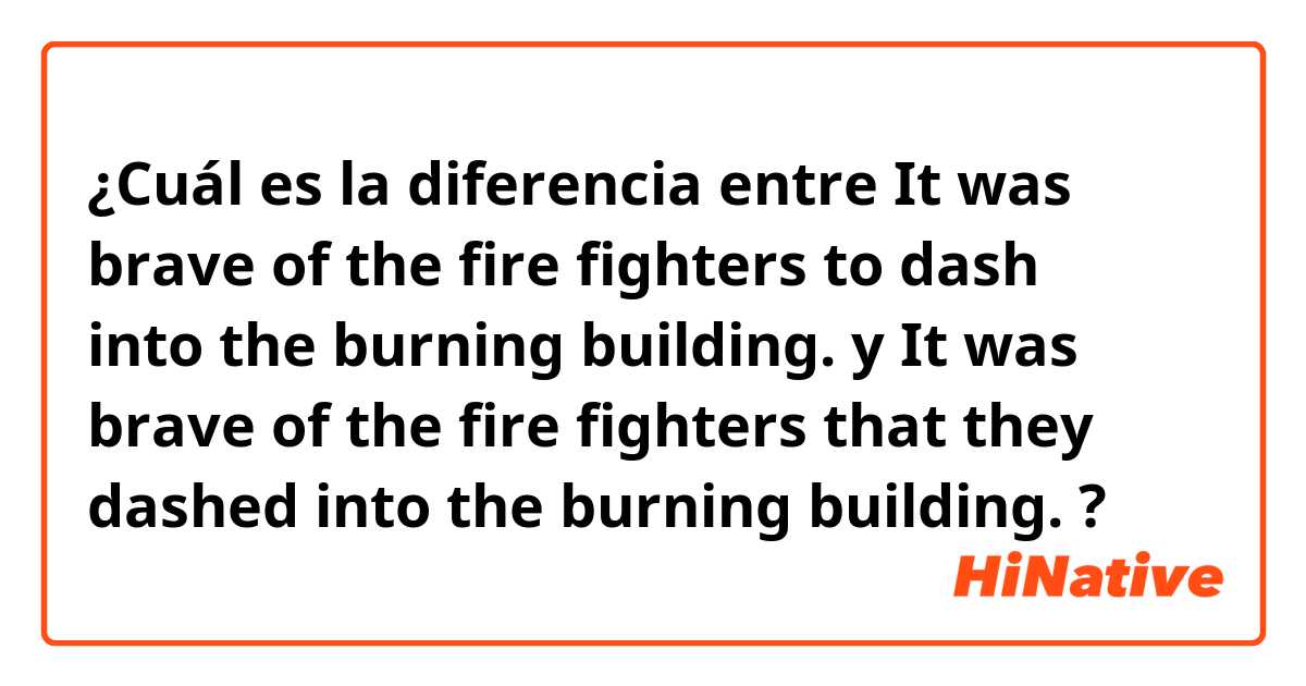 ¿Cuál es la diferencia entre It was brave of the fire fighters to dash into the burning building. y It was brave of the fire fighters that they dashed into the burning building. ?