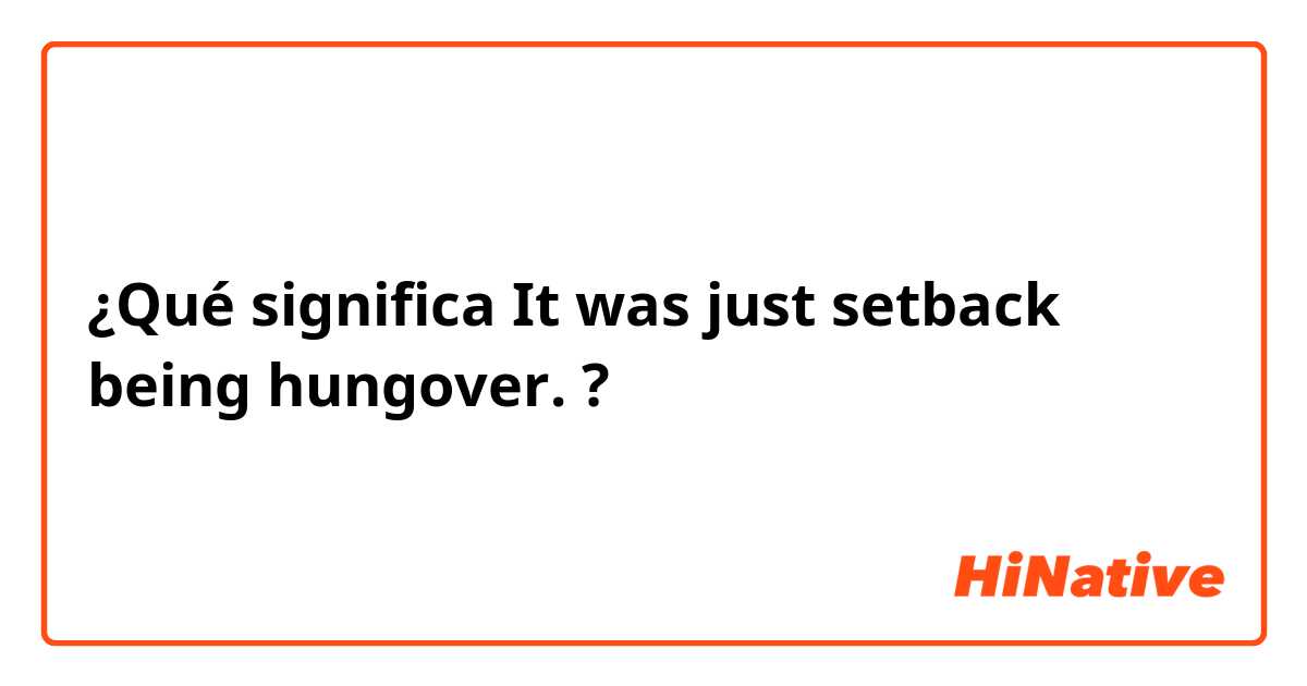 ¿Qué significa It was just setback being hungover.?