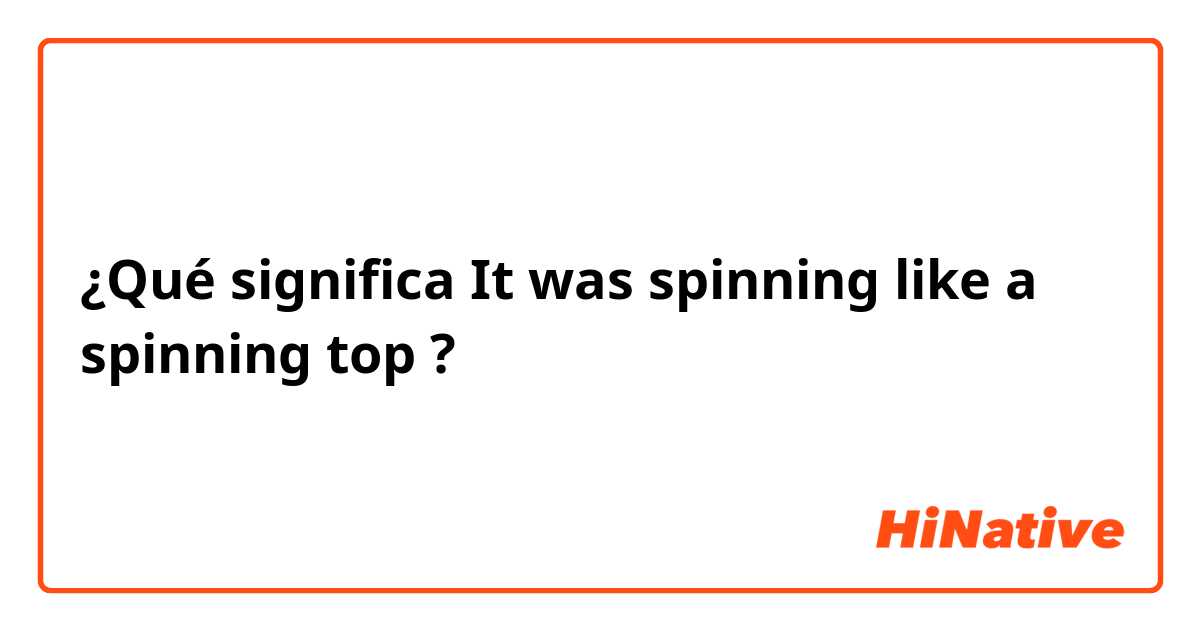 ¿Qué significa It was spinning like a spinning top?