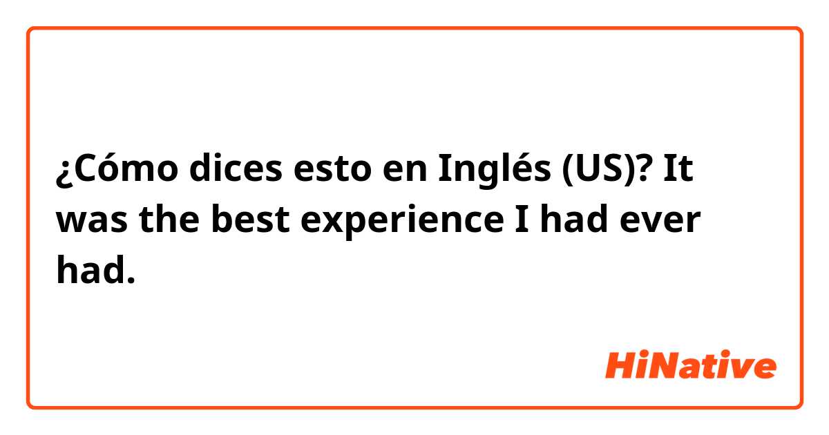 ¿Cómo dices esto en Inglés (US)? It was the best experience I had ever had. 