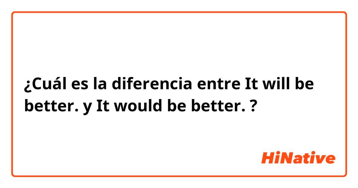 ¿Cuál es la diferencia entre It will be better.  y It would be better.  ?