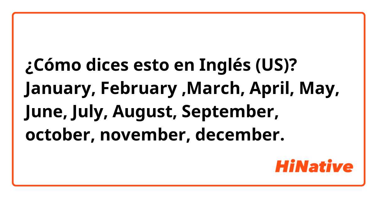 ¿Cómo dices esto en Inglés (US)? January, February ,March, April, May, June, July, August, September, october, november, december.