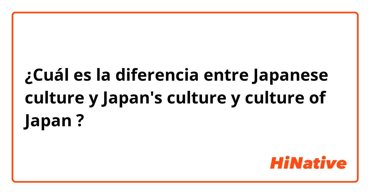 ¿Cuál es la diferencia entre Japanese culture y Japan's culture y culture of Japan ?