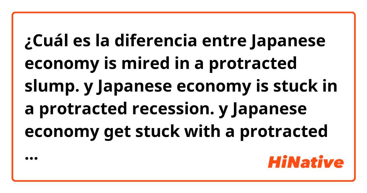 ¿Cuál es la diferencia entre Japanese economy is mired in a protracted slump. y Japanese economy is stuck in a protracted recession. y Japanese economy get stuck with a protracted recession. ?
