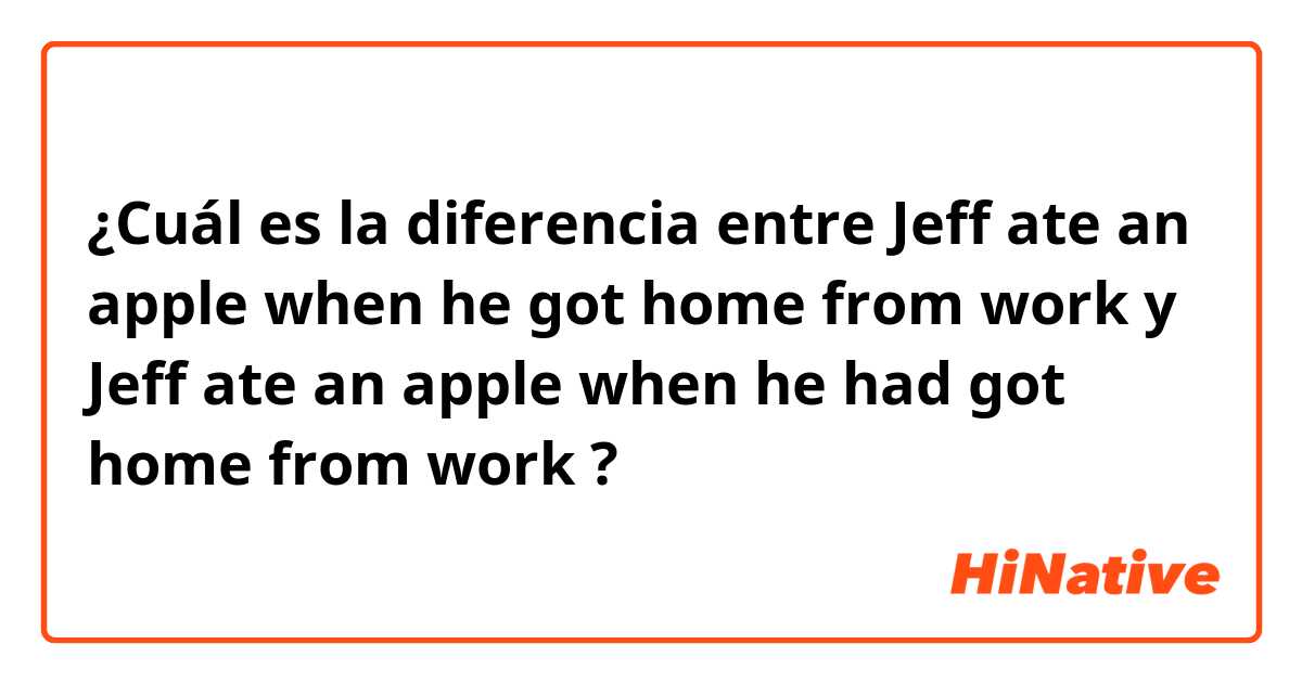 ¿Cuál es la diferencia entre Jeff ate an apple when he got home from work y Jeff ate an apple when he had got home from work ?