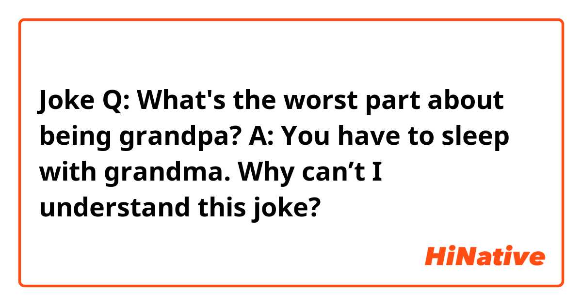 Joke
Q: What's the worst part about being grandpa? 
A: You have to sleep with grandma. 

Why can’t I understand this joke?

