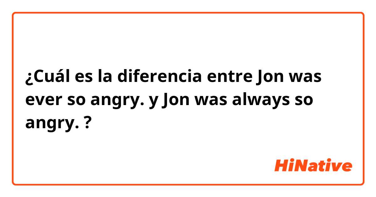 ¿Cuál es la diferencia entre Jon was ever so angry. y Jon was always so angry.
 ?