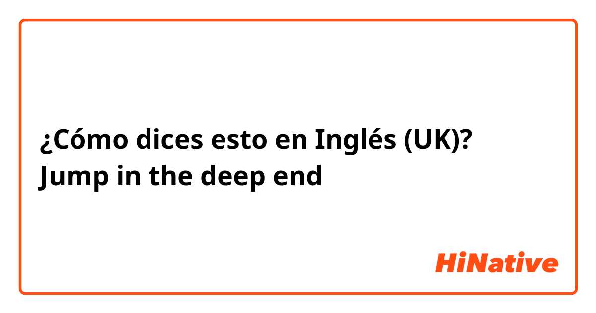 ¿Cómo dices esto en Inglés (UK)? Jump in the deep end 