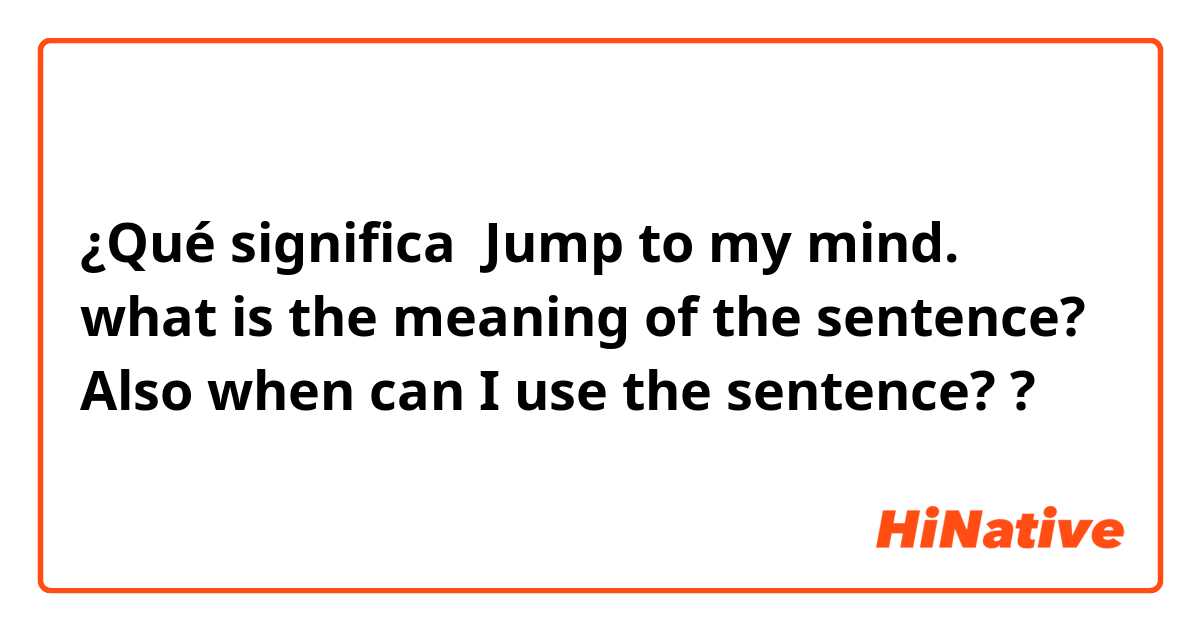 ¿Qué significa Jump to my mind.
what is the meaning of the sentence?
Also when can I use the sentence??