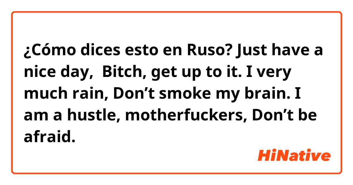 ¿Cómo dices esto en Ruso? Just have a nice day, 
Bitch, get up to it.
I very much rain,
Don’t smoke my brain.
I am a hustle, motherfuckers,
Don’t be afraid.