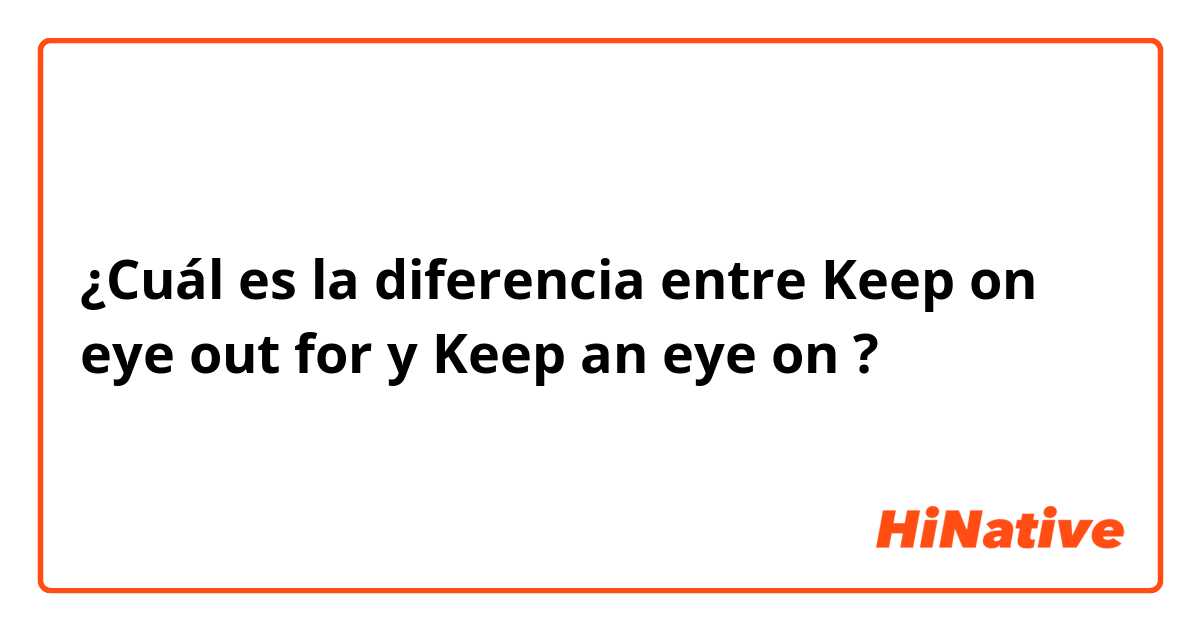 ¿Cuál es la diferencia entre Keep on eye out for  y Keep an eye on ?