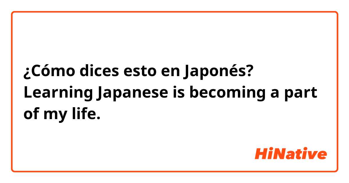 ¿Cómo dices esto en Japonés? Learning Japanese is becoming a part of my life.
