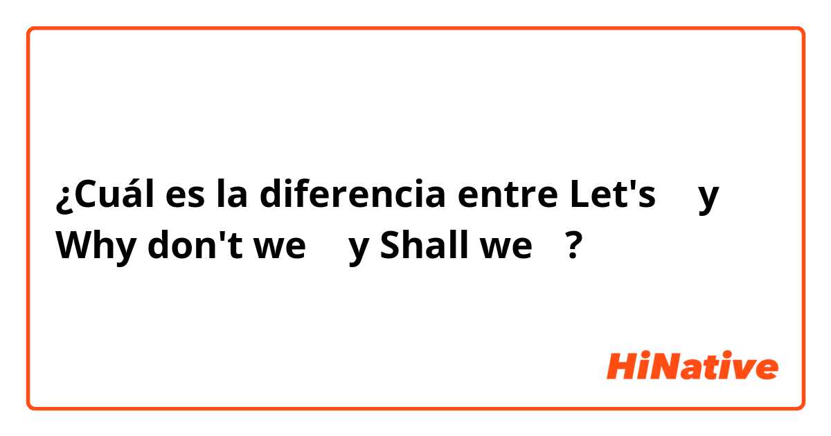 ¿Cuál es la diferencia entre Let's 〜 y Why don't we 〜 y Shall we〜 ?
