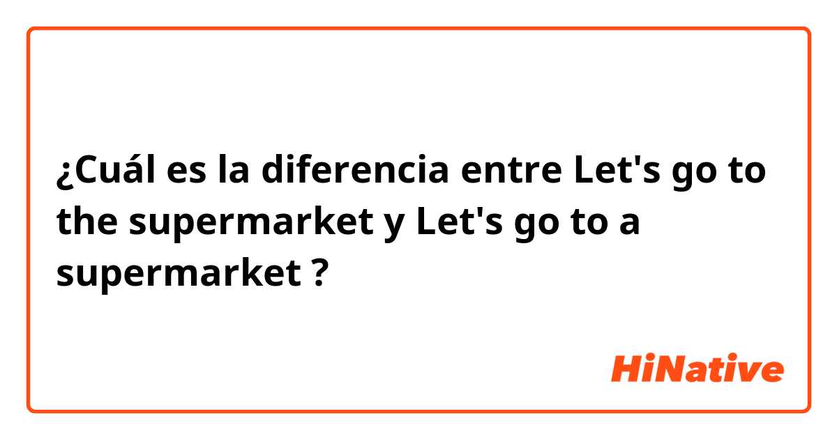 ¿Cuál es la diferencia entre Let's go to the supermarket  y Let's go to a supermarket ?