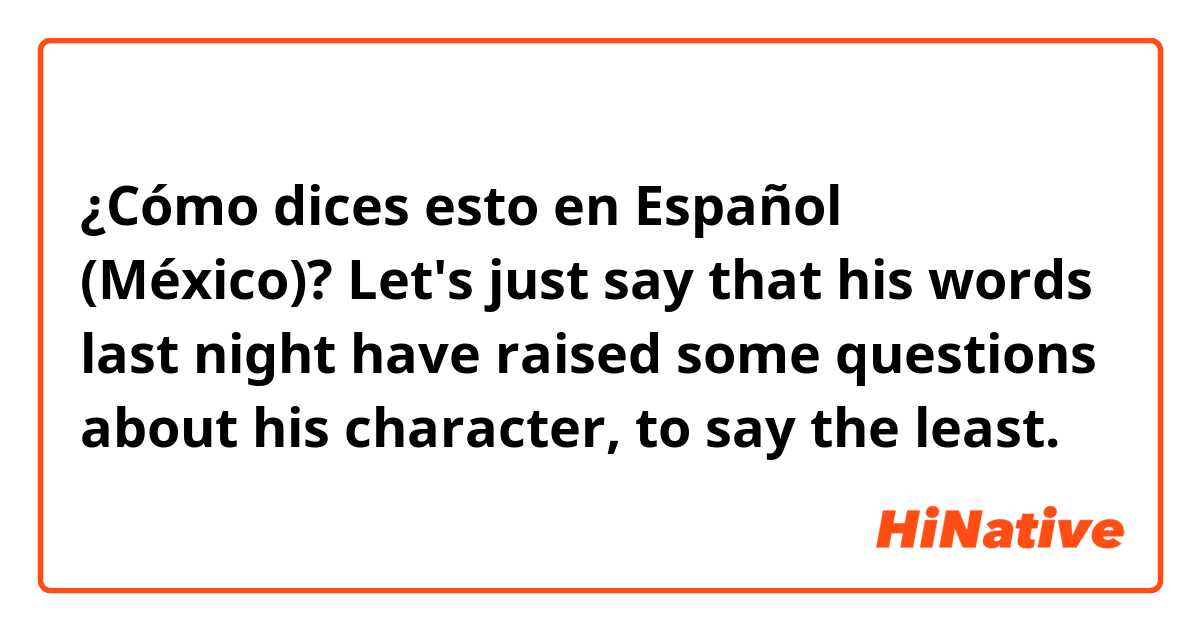 ¿Cómo dices esto en Español (México)? Let's just say that his words last night have raised some questions about his character, to say the least.