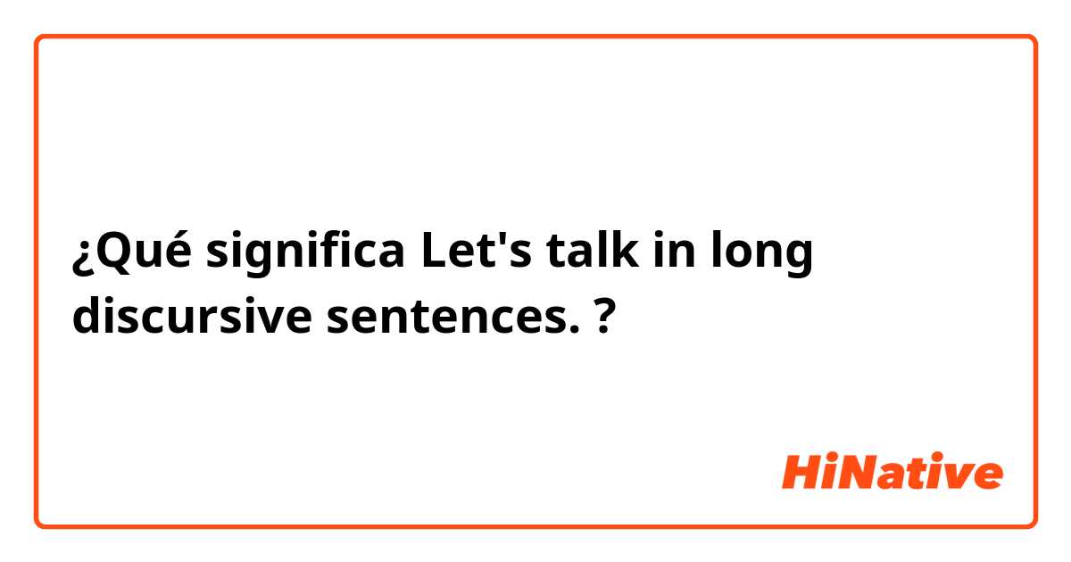 ¿Qué significa Let's talk in long discursive sentences.

?