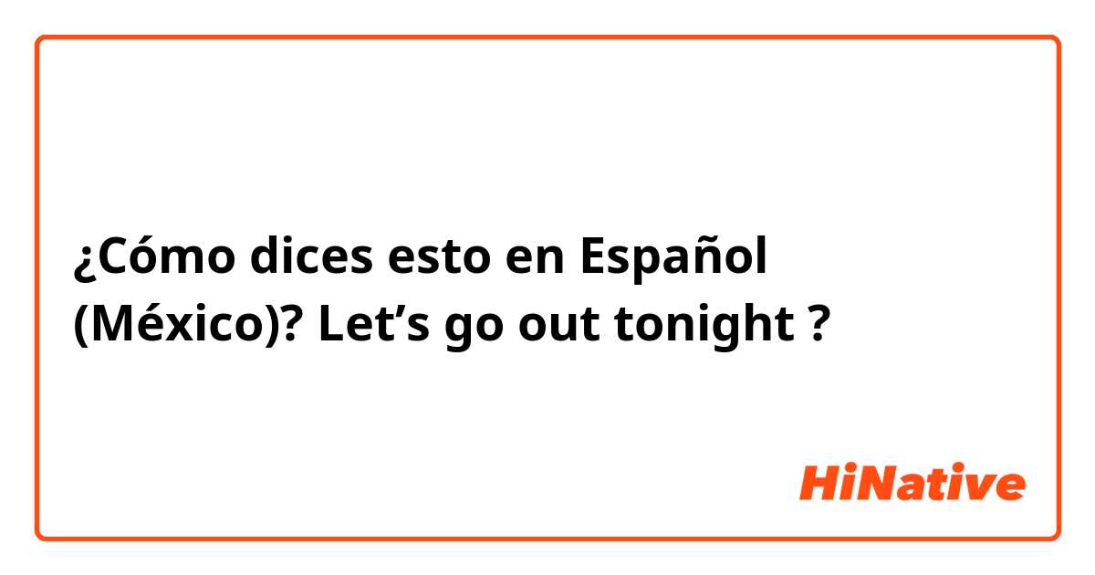 ¿Cómo dices esto en Español (México)? Let’s go out tonight ?