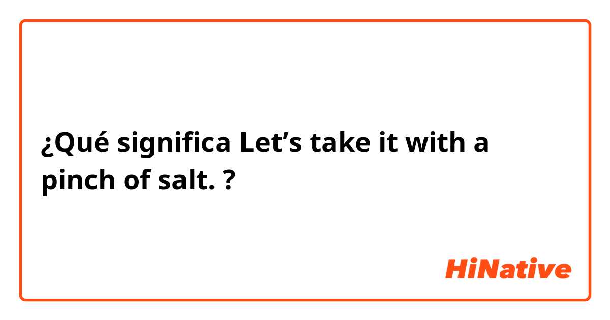 ¿Qué significa Let’s take it with a pinch of salt.?