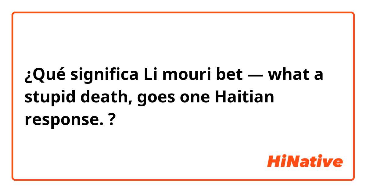 ¿Qué significa Li mouri bet — what a stupid death, goes one Haitian response.?