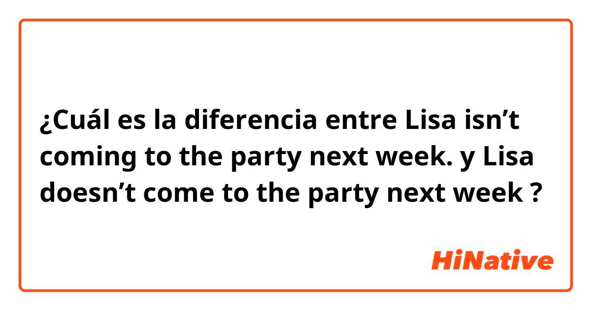 ¿Cuál es la diferencia entre Lisa isn’t coming to the party next week. y Lisa doesn’t come to the party next week ?