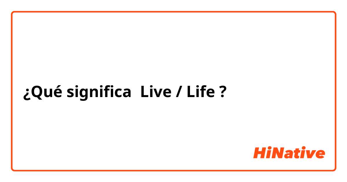 ¿Qué significa Live / Life ?