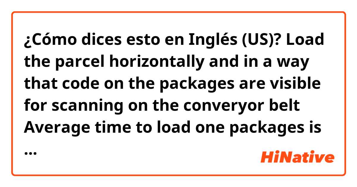 ¿Cómo dices esto en Inglés (US)? Load the parcel horizontally  and in a way that code on the packages are visible for scanning on the converyor belt
Average time to load one packages is 4 sec.
In 1 hours you have to load packages of 15 trolleys is a average.
