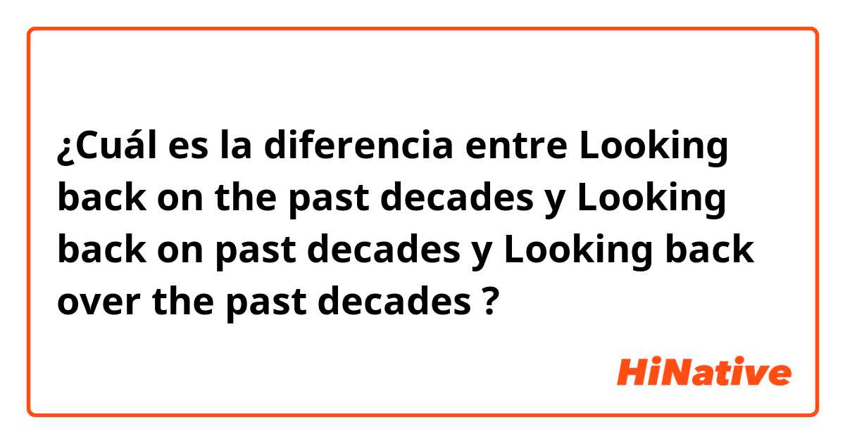 ¿Cuál es la diferencia entre Looking back on the past decades y Looking back on past decades y Looking back over the past decades ?