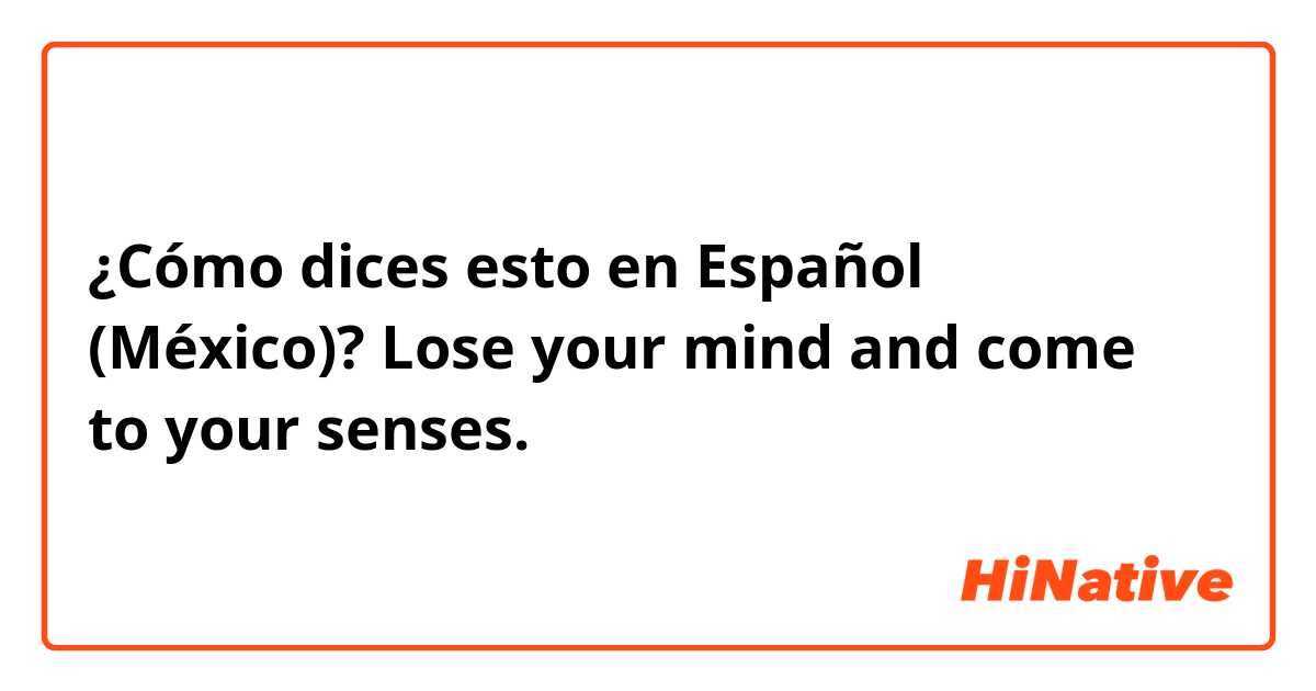 ¿Cómo dices esto en Español (México)? Lose your mind and come to your senses.