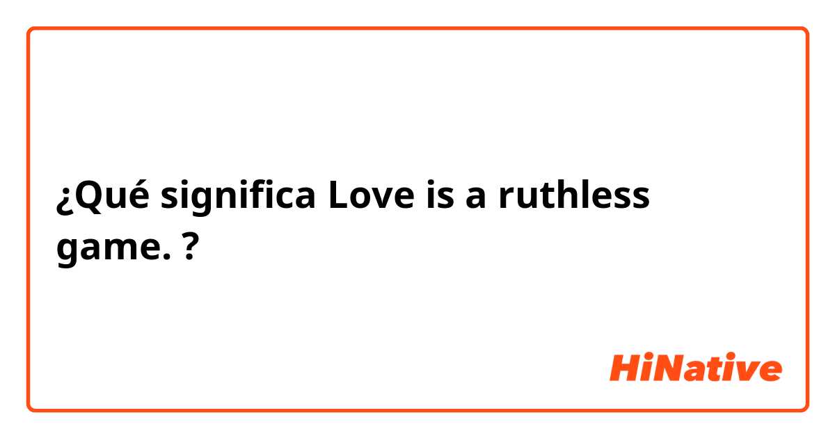 ¿Qué significa Love is a ruthless game. ?