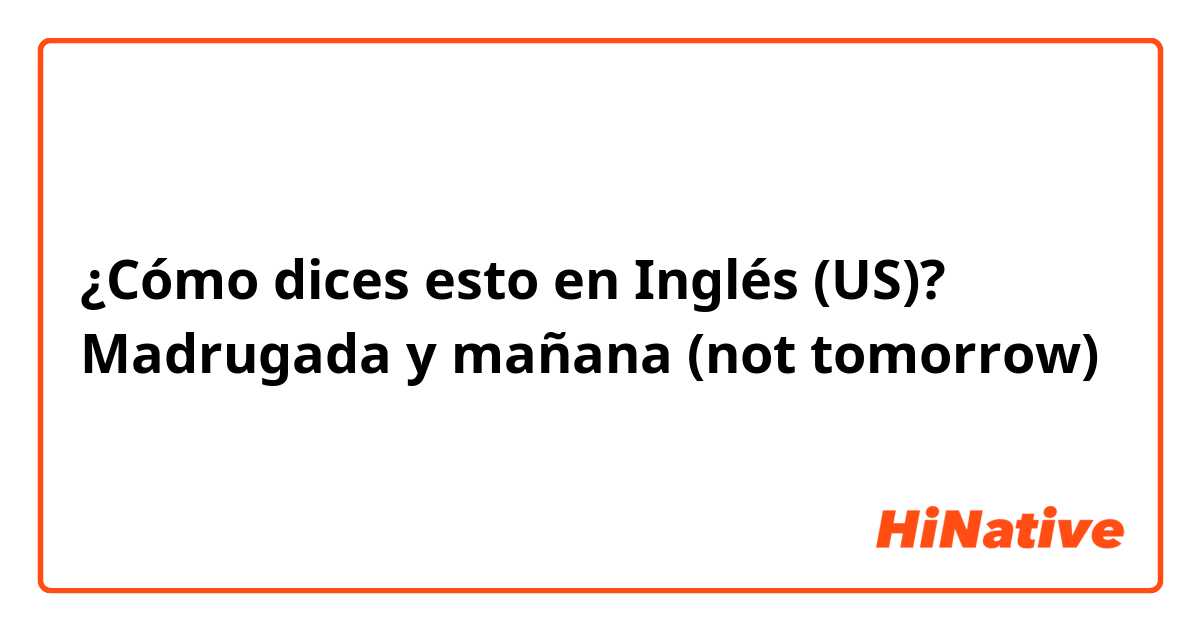 ¿Cómo dices esto en Inglés (US)? Madrugada y mañana (not tomorrow)