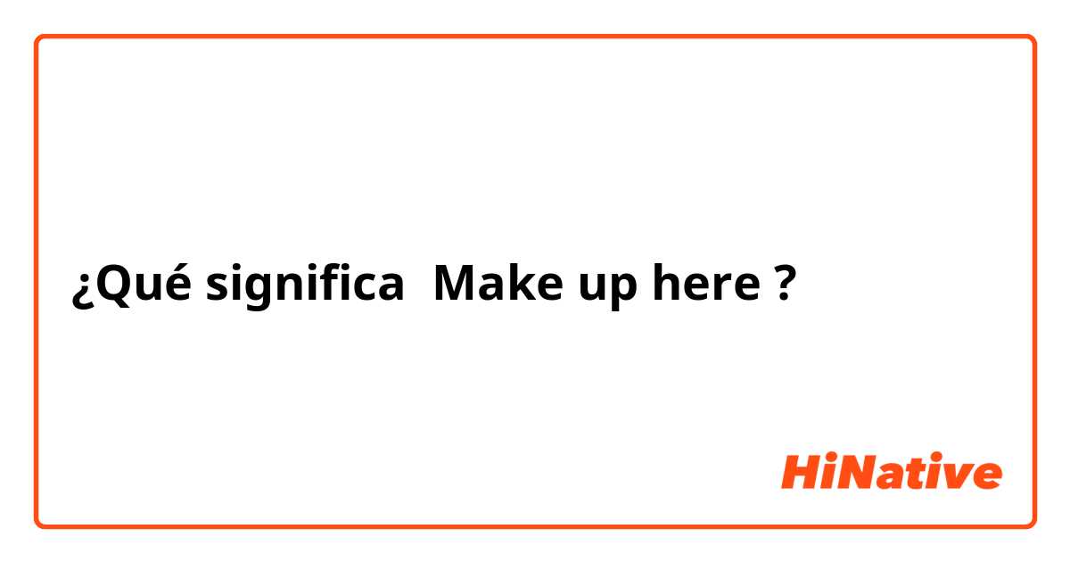¿Qué significa Make up here?
