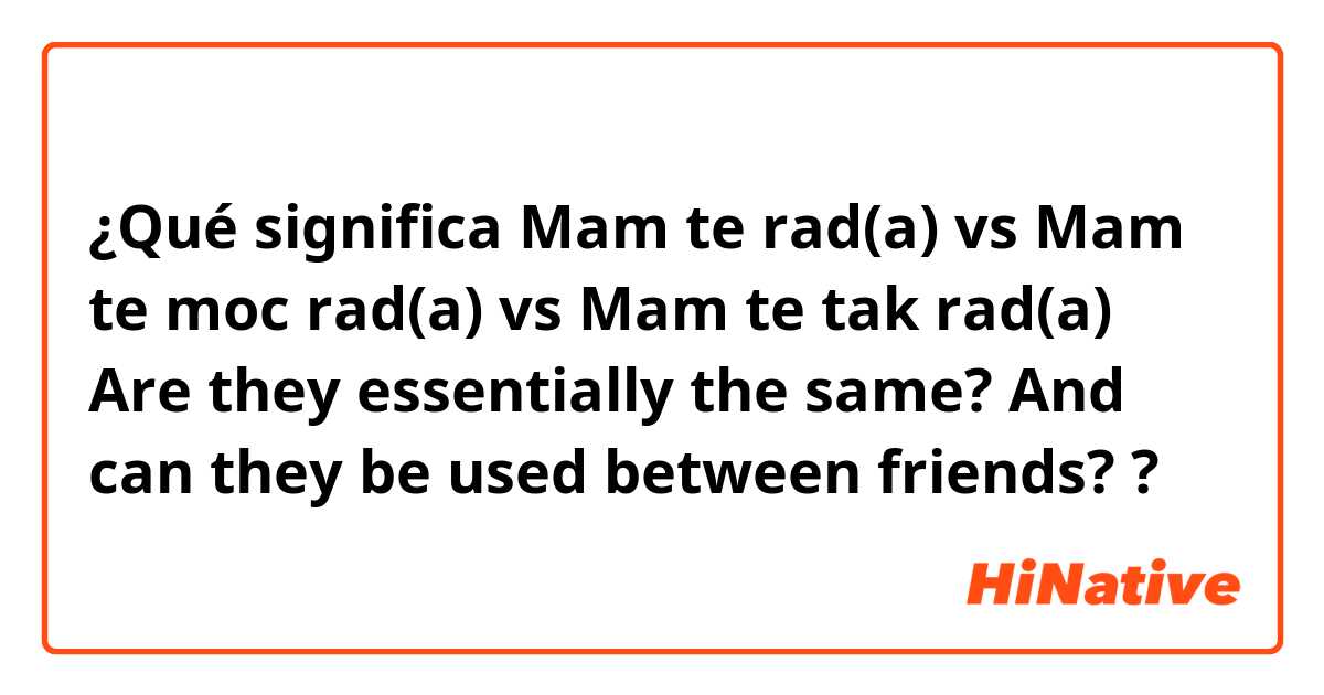 ¿Qué significa Mam te rad(a) vs Mam te moc rad(a) vs Mam te tak rad(a)

Are they essentially the same? And can they be used between friends? ?