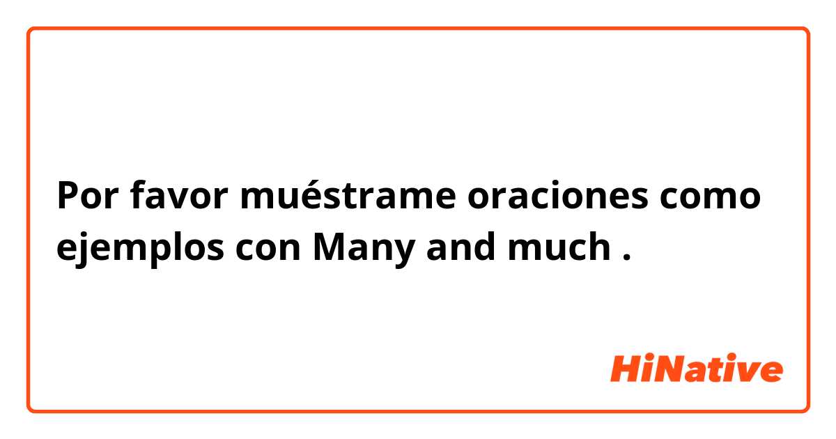 Por favor muéstrame oraciones como ejemplos con Many and much.