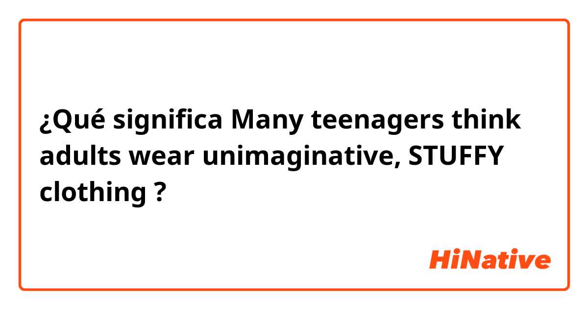 ¿Qué significa Many teenagers think adults wear unimaginative, STUFFY clothing?
