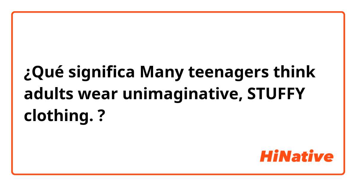¿Qué significa Many teenagers think adults wear unimaginative, STUFFY clothing. ?