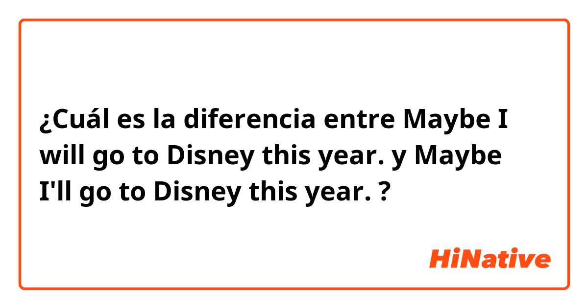 ¿Cuál es la diferencia entre Maybe I will go to Disney this year. y Maybe I'll go to Disney this year. ?