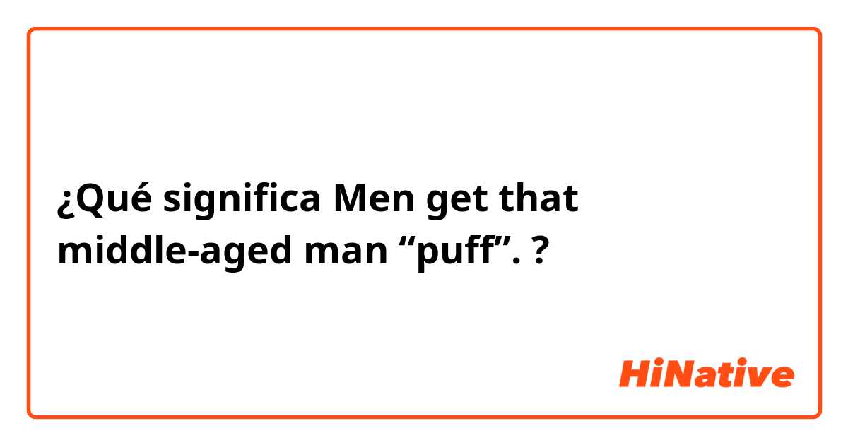 ¿Qué significa Men get that middle-aged man “puff”.?