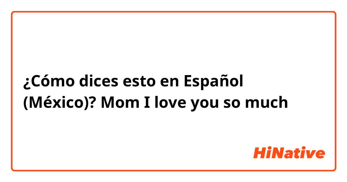 ¿Cómo dices esto en Español (México)? Mom I love you so much