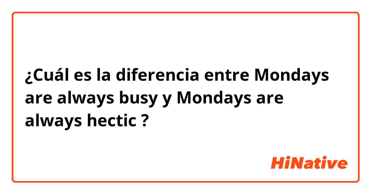 ¿Cuál es la diferencia entre Mondays are always busy y Mondays are always hectic  ?