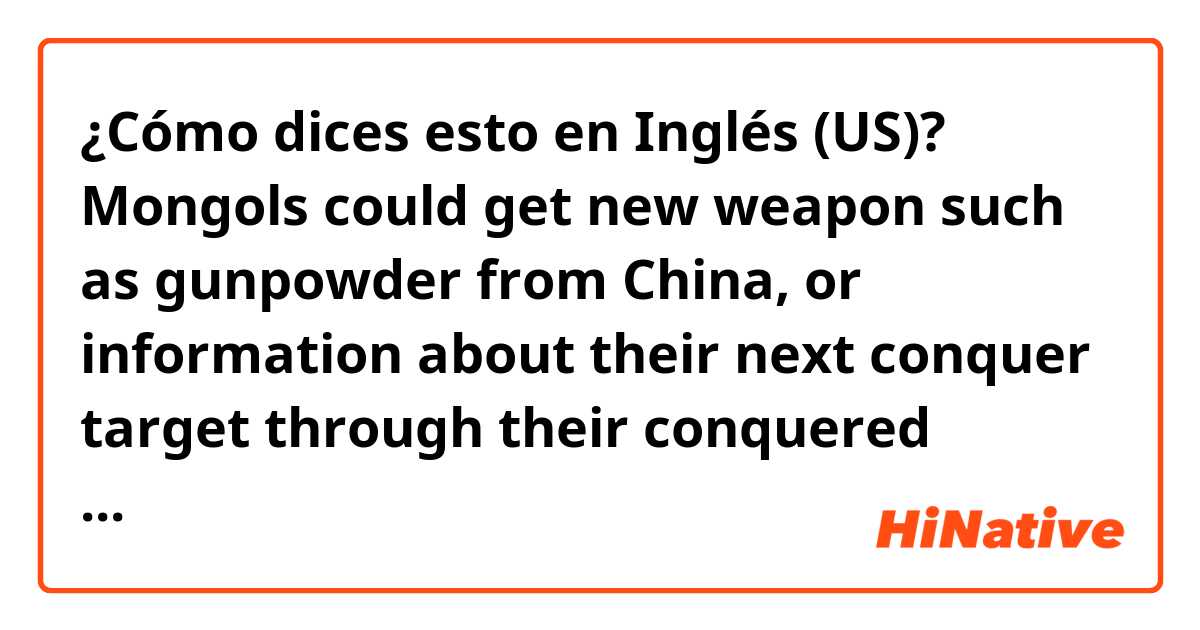 ¿Cómo dices esto en Inglés (US)? Mongols could get new weapon such as gunpowder from China, or information about their next conquer target through their conquered people
(is it natural?) 