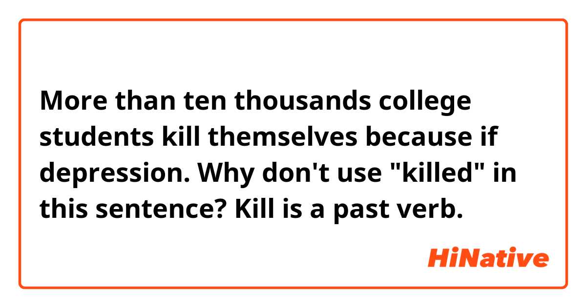 More than ten thousands college students kill themselves because if depression. Why don't use "killed" in this sentence? Kill is a past verb.

