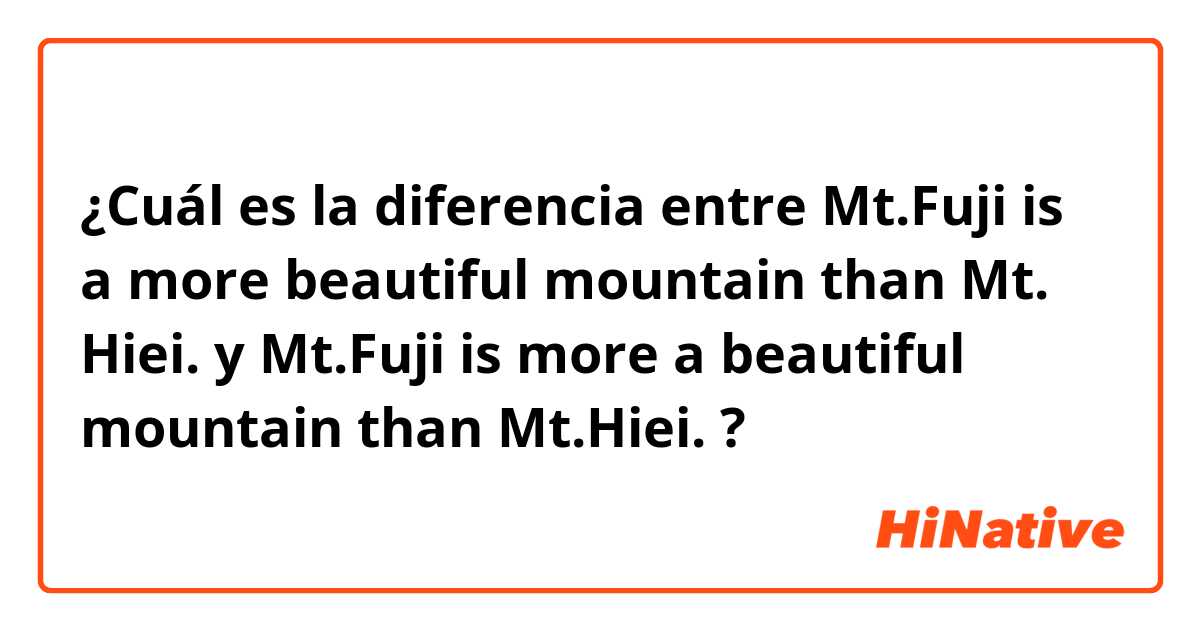 ¿Cuál es la diferencia entre Mt.Fuji is a more beautiful mountain than Mt. Hiei. y Mt.Fuji is more a beautiful mountain than Mt.Hiei. 
 ?