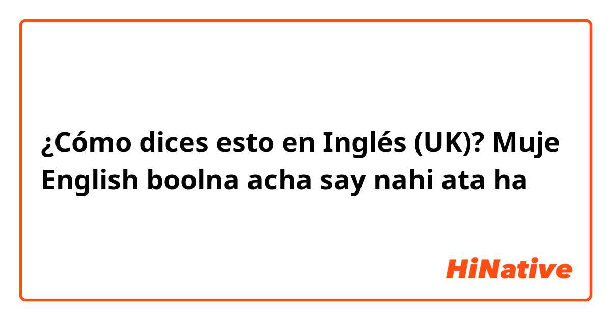 ¿Cómo dices esto en Inglés (UK)? Muje English boolna acha say nahi ata ha