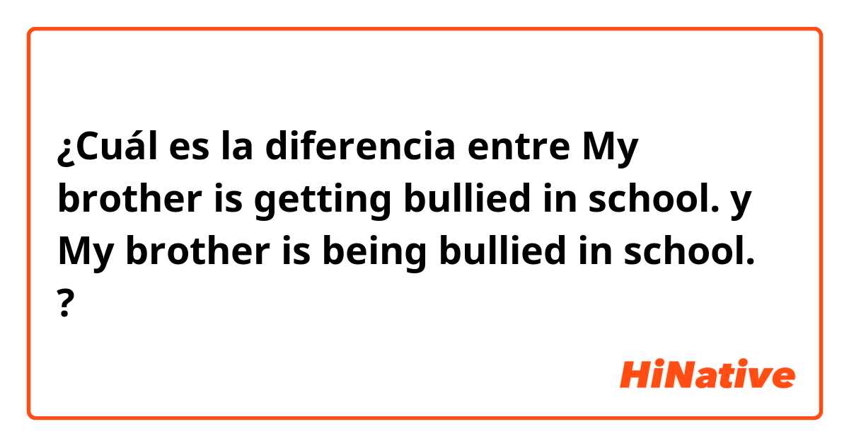 ¿Cuál es la diferencia entre My brother is getting bullied in school.  y My brother is being bullied in school.  ?
